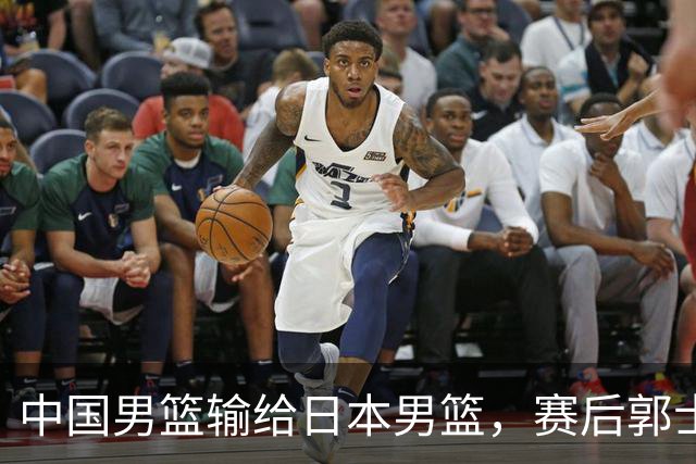 中国男篮输给日本男篮，赛后郭士强说：“这个夏天我们整个中国男篮都非常努力”
